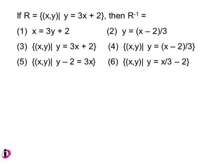 If R = {(x,y)| y = 3x + 2}, then R -1 = (1) x = 3y + 2 (2) y = (x – 2)/3 (3) {(x,y)| y = 3x + 2} (4) {(x,y)| y = (x – 2)/3} (5) {(x,y)| y – 2 = 3x} (6)