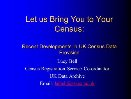 Let us Bring You to Your Census: Recent Developments in UK Census Data Provision Lucy Bell Census Registration Service Co-ordinator UK Data Archive Email: