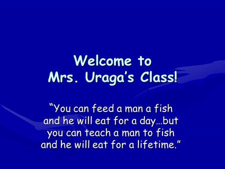 Welcome to Mrs. Uraga’s Class! “ You can feed a man a fish and he will eat for a day…but you can teach a man to fish and he will eat for a lifetime.”