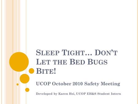 S LEEP T IGHT … D ON ’ T L ET THE B ED B UGS B ITE ! UCOP October 2010 Safety Meeting Developed by Karen Hsi, UCOP EH&S Student Intern.