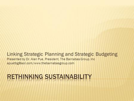 Linking Strategic Planning and Strategic Budgeting Presented by Dr. Alan Pue, President, The Barnabas Group, Inc