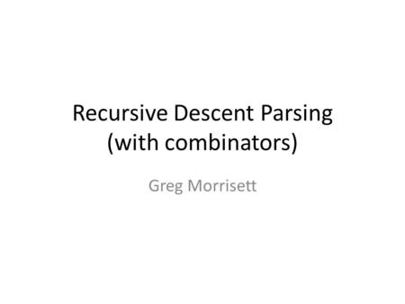 Recursive Descent Parsing (with combinators) Greg Morrisett.