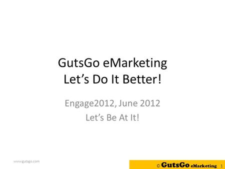 GutsGo eMarketing Let’s Do It Better! Engage2012, June 2012 Let’s Be At It! www.gutsgo.com © GutsGo eMarketing 1.