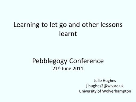 Learning to let go and other lessons learnt Pebblegogy Conference 21 st June 2011 Julie Hughes University of Wolverhampton.