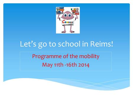 Let’s go to school in Reims! Programme of the mobility May 11th -16th 2014.
