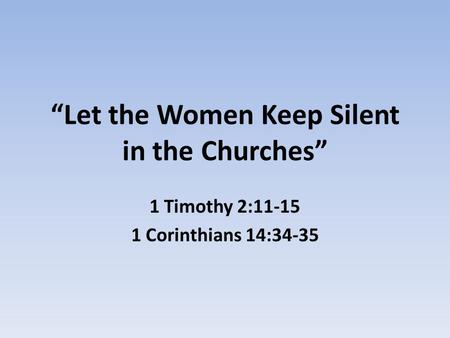 “Let the Women Keep Silent in the Churches” 1 Timothy 2:11-15 1 Corinthians 14:34-35.