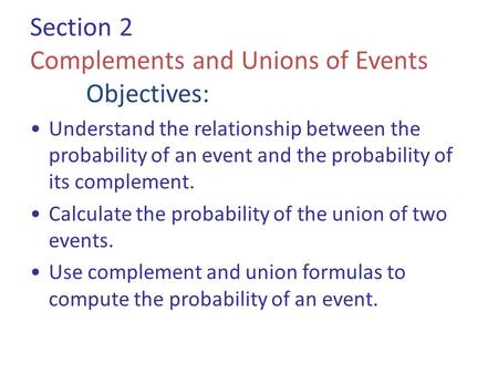 Section 2 Complements and Unions of Events Objectives: Understand the relationship between the probability of an event and the probability of its complement.