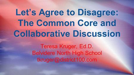 Let’s Agree to Disagree: The Common Core and Collaborative Discussion Teresa Kruger, Ed.D. Belvidere North High School