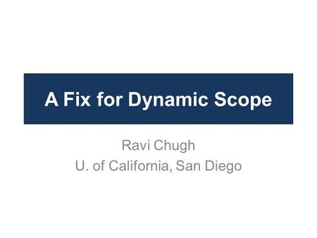 A Fix for Dynamic Scope Ravi Chugh U. of California, San Diego.