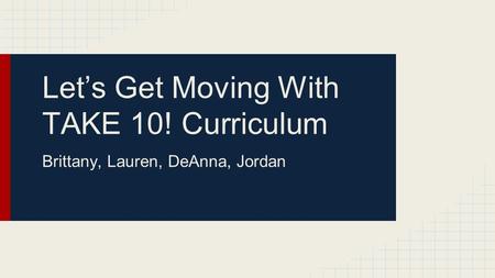 Let’s Get Moving With TAKE 10! Curriculum Brittany, Lauren, DeAnna, Jordan.