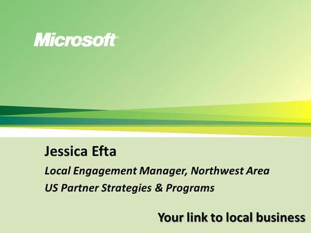 Your link to local business Jessica Efta Local Engagement Manager, Northwest Area US Partner Strategies & Programs.
