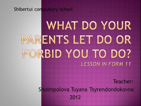 Teacher: Shoimpolova Tuyana Tsyrendondokovna 2012 Shibertui compulsory school.