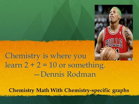 Chemistry is where you learn 2 + 2 = 10 or something. —Dennis Rodman Chemistry Math With Chemistry-specific graphs.