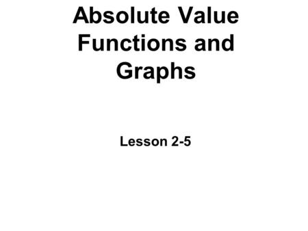 Absolute Value Functions and Graphs Lesson 2-5. Important Terms Parent function: the simplest function with these characteristics. The equations of the.