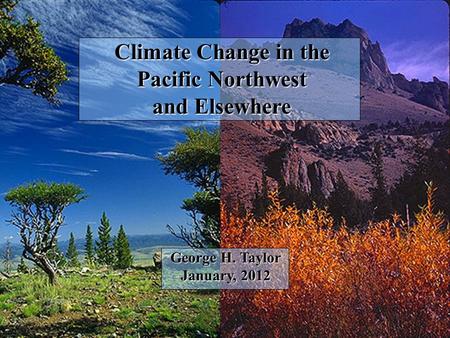 Climate Change in the Pacific Northwest and Elsewhere George H. Taylor January, 2012.