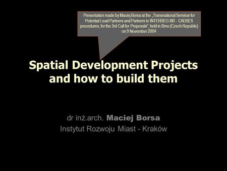 Spatial Development Projects and how to build them dr inż.arch. Maciej Borsa Instytut Rozwoju Miast - Kraków Presentation made by Maciej Borsa at the.