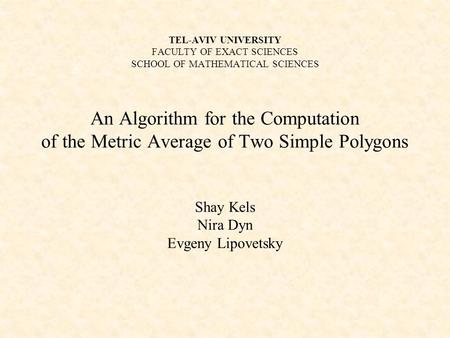 TEL-AVIV UNIVERSITY FACULTY OF EXACT SCIENCES SCHOOL OF MATHEMATICAL SCIENCES An Algorithm for the Computation of the Metric Average of Two Simple Polygons.