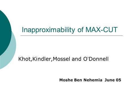 Inapproximability of MAX-CUT Khot,Kindler,Mossel and O ’ Donnell Moshe Ben Nehemia June 05.