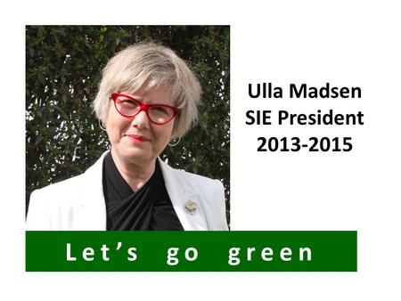 Ulla Madsen SIE President 2013-2015 Let’s go green.