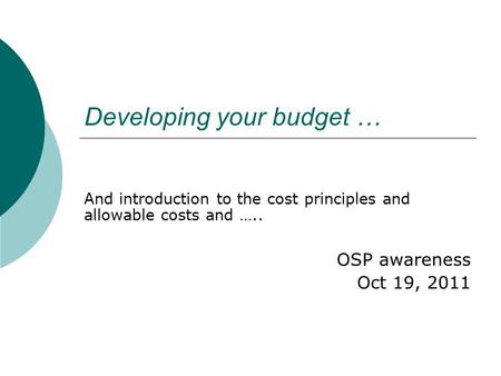 Developing your budget … And introduction to the cost principles and allowable costs and ….. OSP awareness Oct 19, 2011.