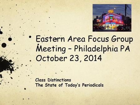 Eastern Area Focus Group Meeting – Philadelphia PA October 23, 2014 Class Distinctions The State of Today’s Periodicals.