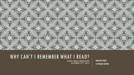 WHY CAN’T I REMEMBER WHAT I READ? STUDY SMART WORKSHOP OCTOBER 14 TH, 2014 DARLENE PABIS STEPHANIE BOYER.