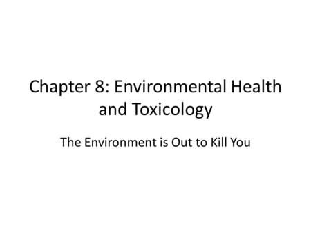 Chapter 8: Environmental Health and Toxicology The Environment is Out to Kill You.