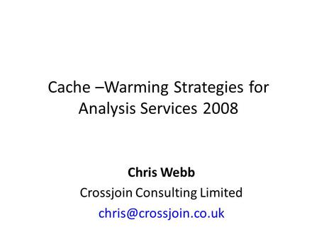 Cache –Warming Strategies for Analysis Services 2008 Chris Webb Crossjoin Consulting Limited