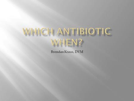 Which Antibiotic When? Brendan Kraus, DVM.