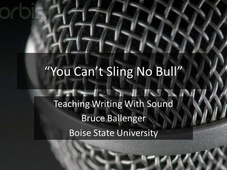 “You Can’t Sling No Bull” Teaching Writing With Sound Bruce Ballenger Boise State University.