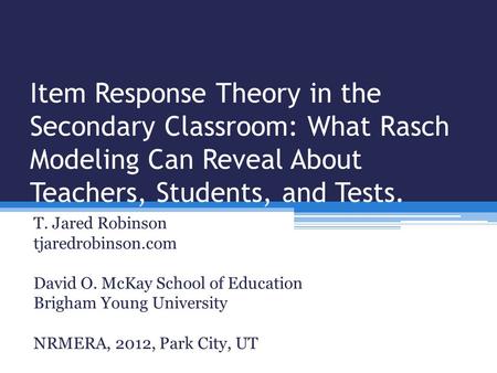 Item Response Theory in the Secondary Classroom: What Rasch Modeling Can Reveal About Teachers, Students, and Tests. T. Jared Robinson tjaredrobinson.com.