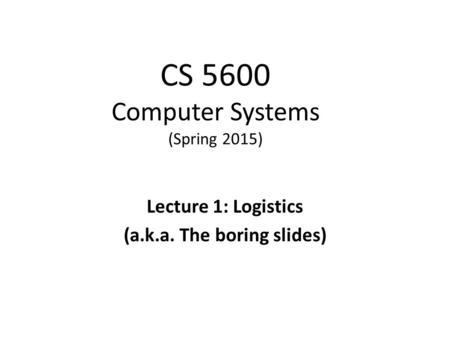 CS 5600 Computer Systems (Spring 2015) Lecture 1: Logistics (a.k.a. The boring slides)