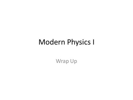 Modern Physics I Wrap Up.