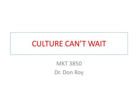 CULTURE CAN’T WAIT MKT 3850 Dr. Don Roy. What is Culture? Shared values Common goals Accepted behaviors.