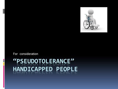 For consideration. It is said that the physically handicapped are tolerated in the society but the reality is a bit different. We would rather call it.