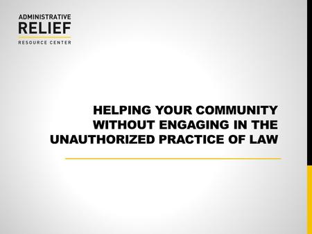 HELPING YOUR COMMUNITY WITHOUT ENGAGING IN THE UNAUTHORIZED PRACTICE OF LAW.
