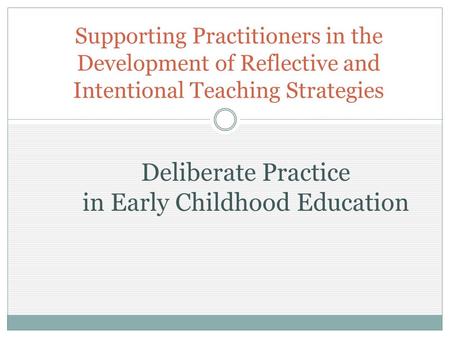 Supporting Practitioners in the Development of Reflective and Intentional Teaching Strategies Deliberate Practice in Early Childhood Education.