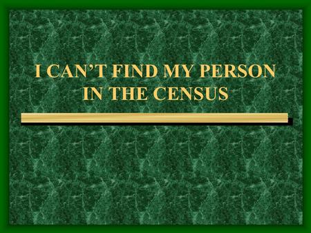 I CAN’T FIND MY PERSON IN THE CENSUS. LESS IS MORE Avoid using gender The less you enter the more results Only one wrong box filled in will invalidate.