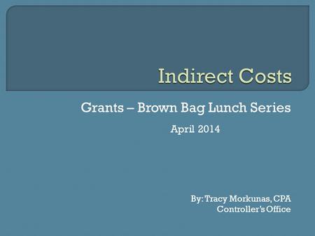 Grants – Brown Bag Lunch Series April 2014 By: Tracy Morkunas, CPA Controller’s Office.