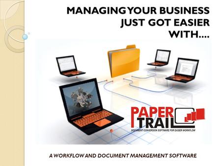 MANAGING YOUR BUSINESS JUST GOT EASIER WITH.... A WORKFLOW AND DOCUMENT MANAGEMENT SOFTWARE.