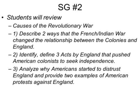 SG #2 Students will review –Causes of the Revolutionary War –1) Describe 2 ways that the French/Indian War changed the relationship between the Colonies.