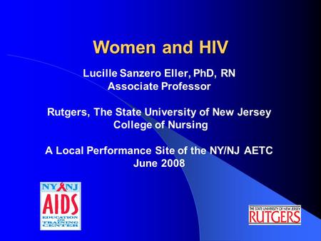 Women and HIV Lucille Sanzero Eller, PhD, RN Associate Professor Rutgers, The State University of New Jersey College of Nursing A Local Performance Site.
