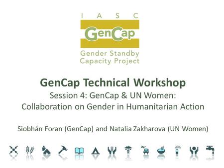 GenCap Technical Workshop Session 4: GenCap & UN Women: Collaboration on Gender in Humanitarian Action Siobhán Foran (GenCap) and Natalia Zakharova (UN.