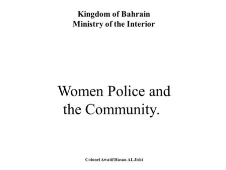 Kingdom of Bahrain Ministry of the Interior Women Police and the Community. Colonel Awatif Hasan AL Jishi.