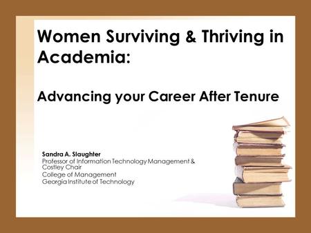Women Surviving & Thriving in Academia: Advancing your Career After Tenure Sandra A. Slaughter Professor of Information Technology Management & Costley.