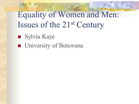 Equality of Women and Men: Issues of the 21 st Century Sylvia Kaye University of Botswana.