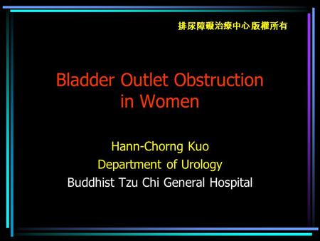 排尿障礙治療中心 版權所有 Bladder Outlet Obstruction in Women Hann-Chorng Kuo Department of Urology Buddhist Tzu Chi General Hospital.
