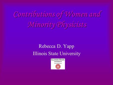 Contributions of Women and Minority Physicists Rebecca D. Yapp Illinois State University.