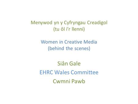 Menywod yn y Cyfryngau Creadigol (tu ôl i’r llenni) Women in Creative Media (behind the scenes) Siân Gale EHRC Wales Committee Cwmni Pawb.