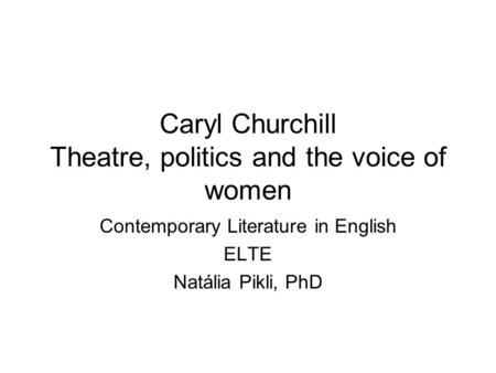 Caryl Churchill Theatre, politics and the voice of women Contemporary Literature in English ELTE Natália Pikli, PhD.